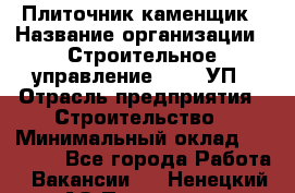 Плиточник-каменщик › Название организации ­ Строительное управление №316, УП › Отрасль предприятия ­ Строительство › Минимальный оклад ­ 50 000 - Все города Работа » Вакансии   . Ненецкий АО,Пылемец д.